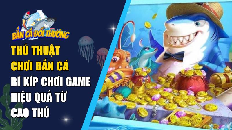 Thủ Thuật Chơi Bắn Cá – Bí Kíp Chơi Game Hiệu Quả Từ Cao Thủ